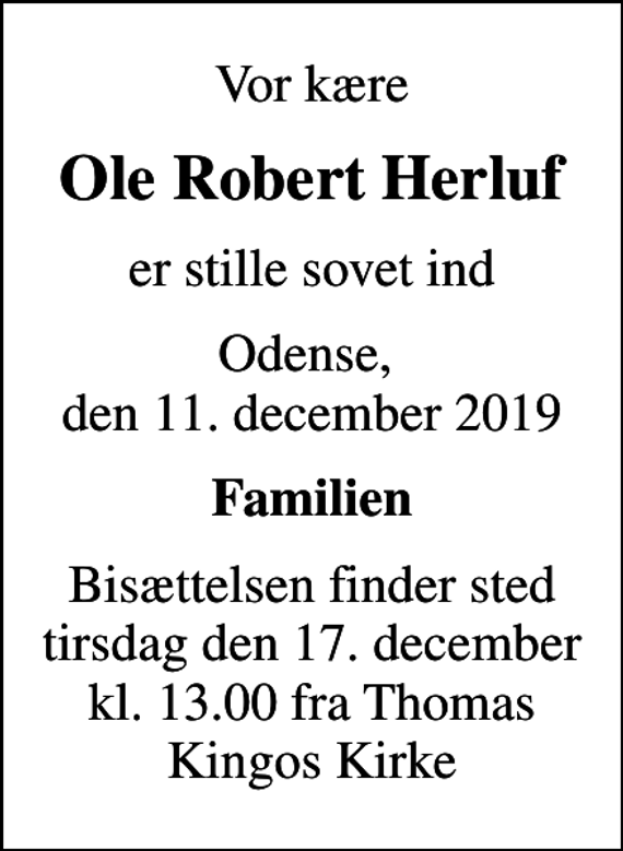 <p>Vor kære<br />Ole Robert Herluf<br />er stille sovet ind<br />Odense, den 11. december 2019<br />Familien<br />Bisættelsen finder sted tirsdag den 17. december kl. 13.00 fra Thomas Kingos Kirke</p>