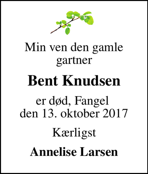 <p>Min ven den gamle gartner<br />Bent Knudsen<br />er død, Fangel den 13. oktober 2017<br />Kærligst<br />Annelise Larsen</p>