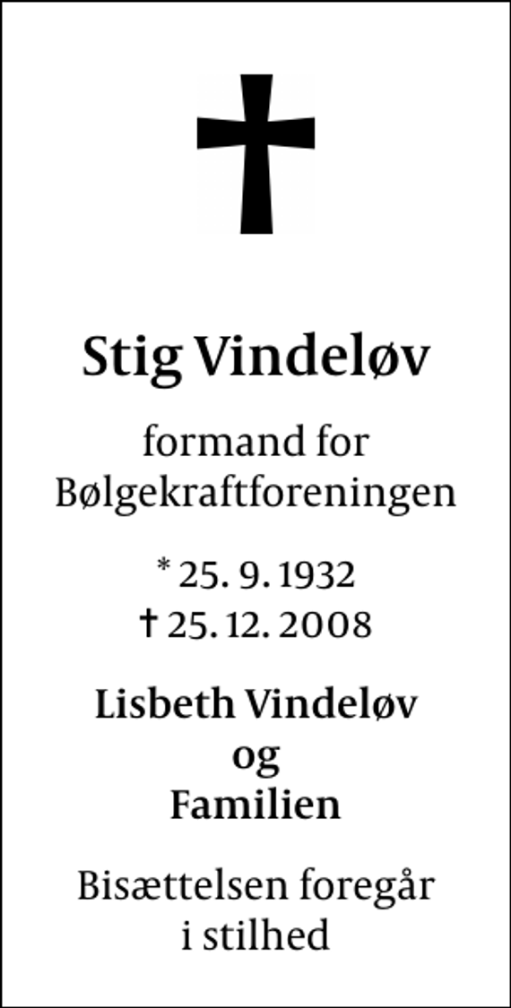 <p>Stig Vindeløv<br />formand for Bølgekraftforeningen<br />* 25.9.1932<br />✝ 25.12.2008<br />Lisbeth Vindeløv og Familien<br />Bisættelsen foregår i stilhed</p>