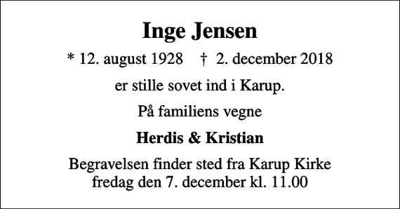 <p>Inge Jensen<br />* 12. august 1928 ✝ 2. december 2018<br />er stille sovet ind i Karup.<br />På familiens vegne<br />Herdis &amp; Kristian<br />Begravelsen finder sted fra Karup Kirke fredag den 7. december kl. 11.00</p>