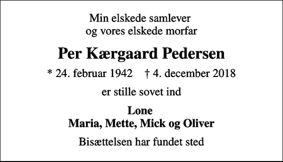 <p>Min elskede samlever og vores elskede morfar<br />Per Kærgaard Pedersen<br />* 24. februar 1942 ✝ 4. december 2018<br />er stille sovet ind<br />Lone Maria, Mette, Mick og Oliver<br />Bisættelsen har fundet sted</p>