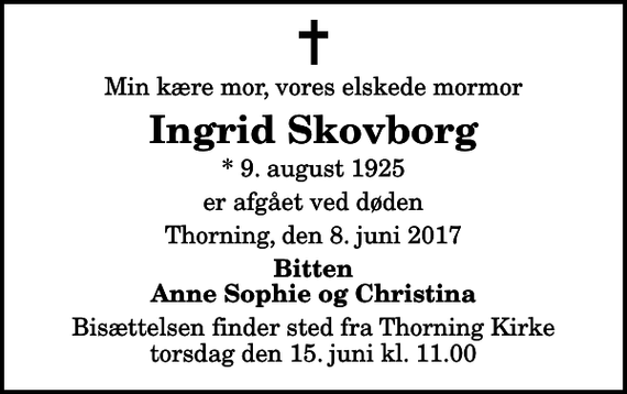<p>Min kære mor, vores elskede mormor<br />Ingrid Skovborg<br />* 9. august 1925<br />er afgået ved døden<br />Thorning, den 8. juni 2017<br />Bitten Anne Sophie og Christina<br />Bisættelsen finder sted fra Thorning Kirke torsdag den 15. juni kl. 11.00</p>
