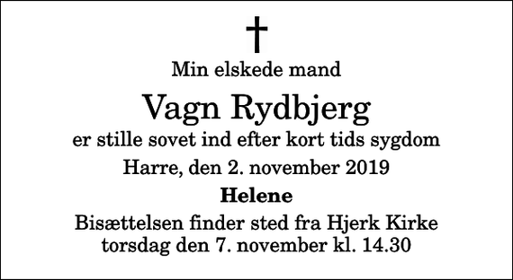 <p>Min elskede mand<br />Vagn Rydbjerg<br />er stille sovet ind efter kort tids sygdom<br />Harre, den 2. november 2019<br />Helene<br />Bisættelsen finder sted fra Hjerk Kirke torsdag den 7. november kl. 14.30</p>