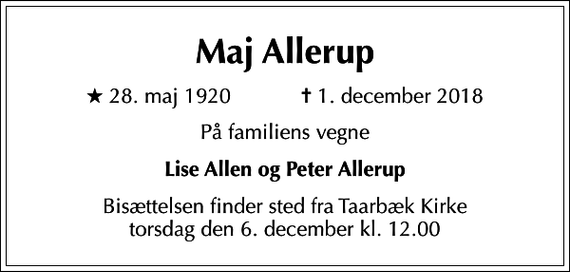 <p>Maj Allerup<br />* 28. maj 1920 ✝ 1. december 2018<br />På familiens vegne<br />Lise Allen og Peter Allerup<br />Bisættelsen finder sted fra Taarbæk Kirke torsdag den 6. december kl. 12.00</p>