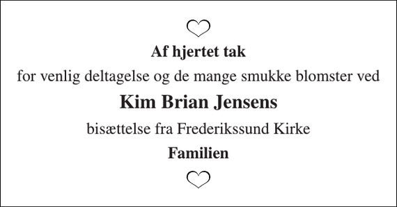 <p>Af hjertet tak<br />for venlig deltagelse og de mange smukke blomster ved<br />Kim Brian Jensens<br />bisættelse fra Frederikssund Kirke<br />Familien</p>