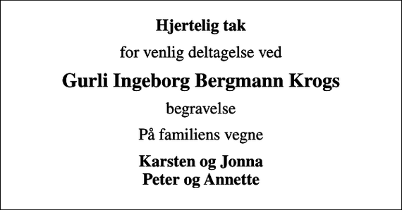 <p>Hjertelig tak<br />for venlig deltagelse ved<br />Gurli Ingeborg Bergmann Krogs<br />begravelse<br />På familiens vegne<br />Karsten og Jonna Peter og Annette</p>