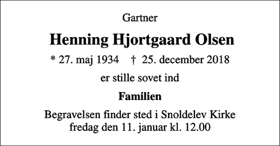 <p>Gartner<br />Henning Hjortgaard Olsen<br />* 27. maj 1934 ✝ 25. december 2018<br />er stille sovet ind<br />Familien<br />Begravelsen finder sted i Snoldelev Kirke fredag den 11. januar kl. 12.00</p>