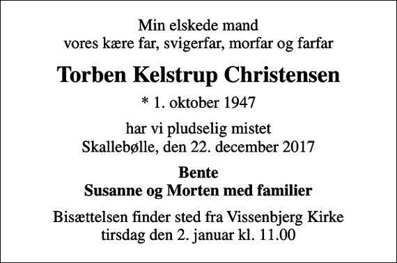 <p>Min elskede mand vores kære far, svigerfar, morfar og farfar<br />Torben Kelstrup Christensen<br />* 1. oktober 1947<br />har vi pludselig mistet Skallebølle, den 22. december 2017<br />Bente Susanne og Morten med familier<br />Bisættelsen finder sted fra Vissenbjerg Kirke tirsdag den 2. januar kl. 11.00</p>