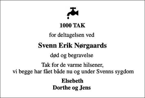 <p>1000 TAK<br />for deltagelsen ved<br />Svenn Erik Nørgaards<br />død og begravelse<br />Tak for de varme hilsener, vi begge har fået både nu og under Svenns sygdom<br />Elsebeth Dorthe og Jens</p>