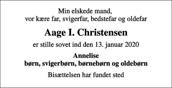 <p>Min elskede mand, vor kære far, svigerfar, bedstefar og oldefar<br />Aage I. Christensen<br />er stille sovet ind den 13. januar 2020<br />Annelise børn, svigerbørn, børnebørn og oldebørn<br />Bisættelsen har fundet sted</p>