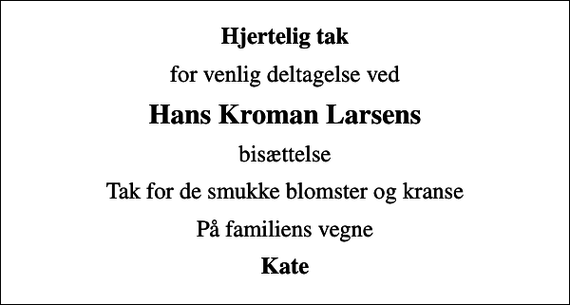 <p>Hjertelig tak<br />for venlig deltagelse ved<br />Hans Kroman Larsens<br />bisættelse<br />Tak for de smukke blomster og kranse<br />På familiens vegne<br />Kate</p>