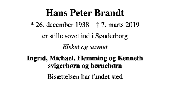 <p>Hans Peter Brandt<br />* 26. december 1938 ✝ 7. marts 2019<br />er stille sovet ind i Sønderborg<br />Elsket og savnet<br />Ingrid, Michael, Flemming og Kenneth svigerbørn og børnebørn<br />Bisættelsen har fundet sted</p>
