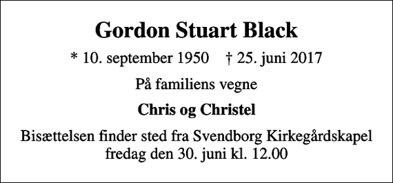 <p>Gordon Stuart Black<br />* 10. september 1950 ✝ 25. juni 2017<br />På familiens vegne<br />Chris og Christel<br />Bisættelsen finder sted fra Svendborg Kirkegårdskapel fredag den 30. juni kl. 12.00</p>