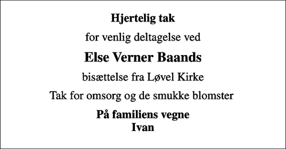 <p>Hjertelig tak<br />for venlig deltagelse ved<br />Else Verner Baands<br />bisættelse fra Løvel Kirke<br />Tak for omsorg og de smukke blomster<br />På familiens vegne Ivan</p>