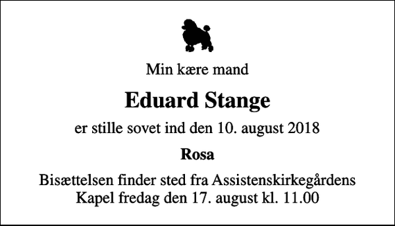 <p>Min kære mand<br />Eduard Stange<br />er stille sovet ind den 10. august 2018<br />Rosa<br />Bisættelsen finder sted fra Assistenskirkegårdens Kapel fredag den 17. august kl. 11.00</p>