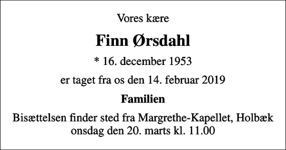 <p>Vores kære<br />Finn Ørsdahl<br />* 16. december 1953<br />er taget fra os den 14. februar 2019<br />Familien<br />Bisættelsen finder sted fra Margrethe-Kapellet, Holbæk onsdag den 20. marts kl. 11.00</p>