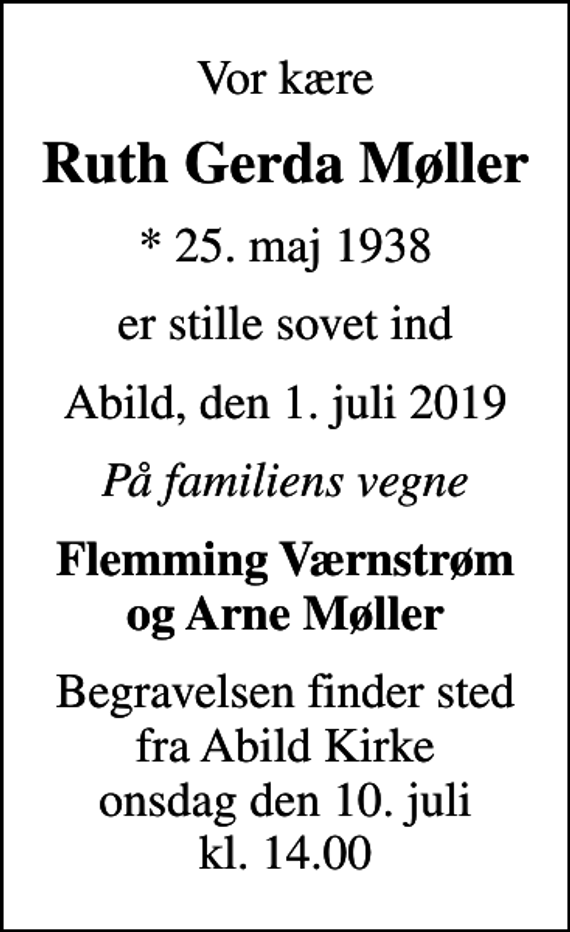 <p>Vor kære<br />Ruth Gerda Møller<br />* 25. maj 1938<br />er stille sovet ind<br />Abild, den 1. juli 2019<br />På familiens vegne<br />Flemming Værnstrøm og Arne Møller<br />Begravelsen finder sted fra Abild Kirke onsdag den 10. juli kl. 14.00</p>