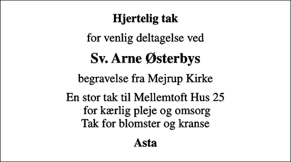 <p>Hjertelig tak<br />for venlig deltagelse ved<br />Sv. Arne Østerbys<br />begravelse fra Mejrup Kirke<br />En stor tak til Mellemtoft Hus 25 for kærlig pleje og omsorg Tak for blomster og kranse<br />Asta</p>