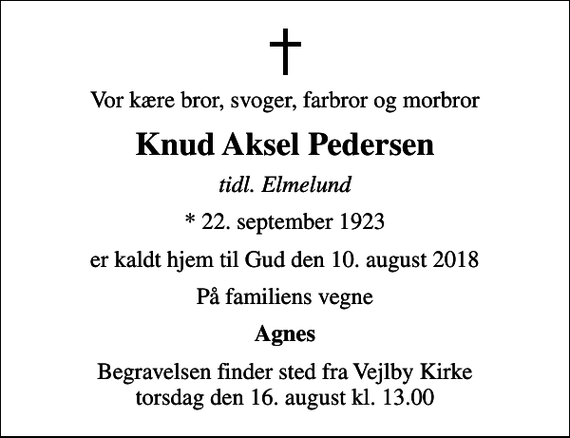 <p>Vor kære bror, svoger, farbror og morbror<br />Knud Aksel Pedersen<br />tidl. Elmelund<br />* 22. september 1923<br />er kaldt hjem til Gud den 10. august 2018<br />På familiens vegne<br />Agnes<br />Begravelsen finder sted fra Vejlby Kirke torsdag den 16. august kl. 13.00</p>