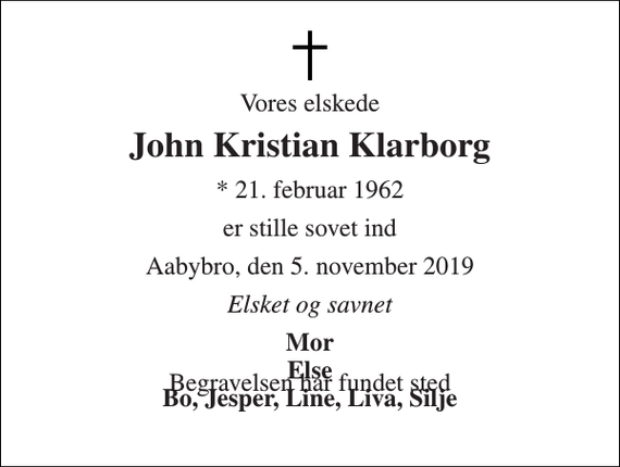 <p>Vores elskede<br />John Kristian Klarborg<br />* 21. februar 1962<br />er stille sovet ind<br />Aabybro, den 5. november 2019<br />Elsket og savnet<br />Mor Else Bo, Jesper, Line, Liva, Silje<br />Begravelsen har fundet sted</p>