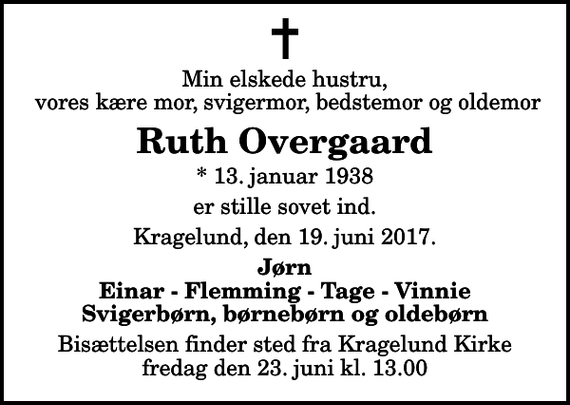 <p>Min elskede hustru, vores kære mor, svigermor, bedstemor og oldemor<br />Ruth Overgaard<br />* 13. januar 1938<br />er stille sovet ind.<br />Kragelund, den 19. juni 2017.<br />Jørn Einar - Flemming - Tage - Vinnie Svigerbørn, børnebørn og oldebørn<br />Bisættelsen finder sted fra Kragelund Kirke fredag den 23. juni kl. 13.00</p>
