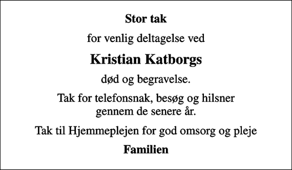 <p>Stor tak<br />for venlig deltagelse ved<br />Kristian Katborgs<br />død og begravelse.<br />Tak for telefonsnak, besøg og hilsner gennem de senere år.<br />Tak til Hjemmeplejen for god omsorg og pleje<br />Familien</p>