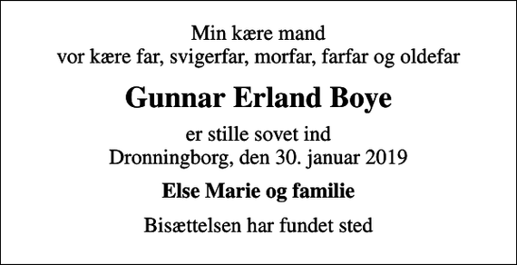 <p>Min kære mand vor kære far, svigerfar, morfar, farfar og oldefar<br />Gunnar Erland Boye<br />er stille sovet ind Dronningborg, den 30. januar 2019<br />Else Marie og familie<br />Bisættelsen har fundet sted</p>