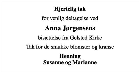 <p>Hjertelig tak<br />for venlig deltagelse ved<br />Anna Jørgensens<br />bisættelse fra Gelsted Kirke<br />Tak for de smukke blomster og kranse<br />Henning Susanne og Marianne</p>