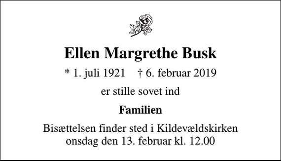<p>Ellen Margrethe Busk<br />* 1. juli 1921 ✝ 6. februar 2019<br />er stille sovet ind<br />Familien<br />Bisættelsen finder sted i Kildevældskirken onsdag den 13. februar kl. 12.00</p>