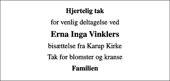 <p>Hjertelig tak<br />for venlig deltagelse ved<br />Erna Inga Vinklers<br />bisættelse fra Karup Kirke<br />Tak for blomster og kranse<br />Familien</p>