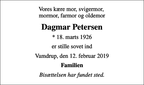 <p>Vores kære mor, svigermor, mormor, farmor og oldemor<br />Dagmar Petersen<br />* 18. marts 1926<br />er stille sovet ind<br />Vamdrup, den 12. februar 2019<br />Familien<br />Bisættelsen har fundet sted.</p>