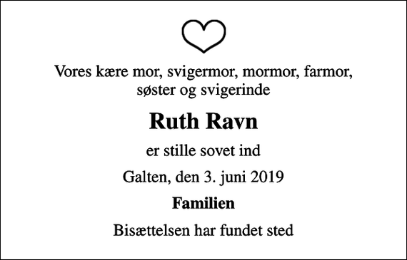 <p>Vores kære mor, svigermor, mormor, farmor, søster og svigerinde<br />Ruth Ravn<br />er stille sovet ind<br />Galten, den 3. juni 2019<br />Familien<br />Bisættelsen har fundet sted</p>