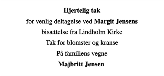 <p>Hjertelig tak<br />for venlig deltagelse ved <em>Margit Jensens<br />bisættelse fra Lindholm Kirke<br />Tak for blomster og kranse<br />På familiens vegne<br />Majbritt Jensen</em></p>