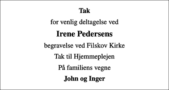 <p>Tak<br />for venlig deltagelse ved<br />Irene Pedersens<br />begravelse ved Filskov Kirke<br />Tak til Hjemmeplejen<br />På familiens vegne<br />John og Inger</p>