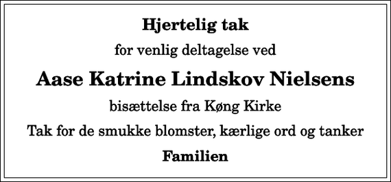 <p>Hjertelig tak<br />for venlig deltagelse ved<br />Aase Katrine Lindskov Nielsens<br />bisættelse fra Køng Kirke<br />Tak for de smukke blomster, kærlige ord og tanker<br />Familien</p>
