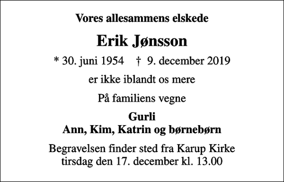 <p>Vores allesammens elskede<br />Erik Jønsson<br />* 30. juni 1954 ✝ 9. december 2019<br />er ikke iblandt os mere<br />På familiens vegne<br />Gurli Ann, Kim, Katrin og børnebørn<br />Begravelsen finder sted fra Karup Kirke tirsdag den 17. december kl. 13.00</p>