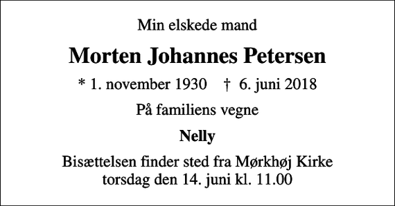 <p>Min elskede mand<br />Morten Johannes Petersen<br />* 1. november 1930 ✝ 6. juni 2018<br />På familiens vegne<br />Nelly<br />Bisættelsen finder sted fra Mørkhøj Kirke torsdag den 14. juni kl. 11.00</p>