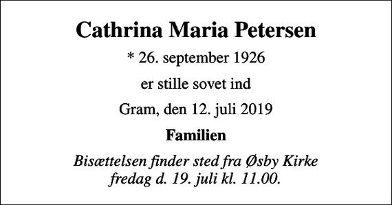 <p>Cathrina Maria Petersen<br />* 26. september 1926<br />er stille sovet ind<br />Gram, den 12. juli 2019<br />Familien<br />Bisættelsen finder sted fra Øsby Kirke fredag d. 19. juli kl. 11.00.</p>