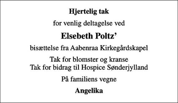 <p>Hjertelig tak<br />for venlig deltagelse ved<br />Elsebeth Poltz<br />bisættelse fra Aabenraa Kirkegårdskapel<br />Tak for blomster og kranse Tak for bidrag til Hospice Sønderjylland<br />På familiens vegne<br />Angelika</p>