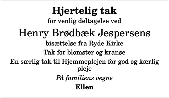 <p>Hjertelig tak<br />for venlig deltagelse ved<br />Henry Brødbæk Jespersens<br />bisættelse fra Ryde Kirke<br />Tak for blomster og kranse<br />En særlig tak til Hjemmeplejen for god og kærlig pleje<br />På familiens vegne<br />Ellen</p>
