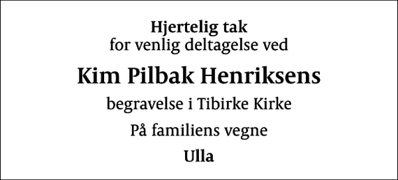 <p>Hjertelig tak<br />for venlig deltagelse ved<br />Kim Pilbak Henriksens<br />begravelse i Tibirke Kirke<br />På familiens vegne<br />Ulla</p>