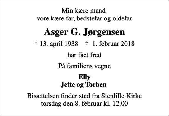 <p>Min kære mand vore kære far, bedstefar og oldefar<br />Asger G. Jørgensen<br />* 13. april 1938 ✝ 1. februar 2018<br />har fået fred<br />På familiens vegne<br />Elly Jette og Torben<br />Bisættelsen finder sted fra Stenlille Kirke torsdag den 8. februar kl. 12.00</p>