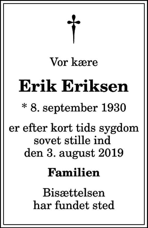 <p>Vor kære<br />Erik Eriksen<br />* 8. september 1930<br />er efter kort tids sygdom sovet stille ind den 3. august 2019<br />Familien<br />Bisættelsen har fundet sted</p>