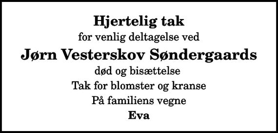 <p>Hjertelig tak<br />for venlig deltagelse ved<br />Jørn Vesterskov Søndergaards<br />død og bisættelse<br />Tak for blomster og kranse<br />På familiens vegne<br />Eva</p>