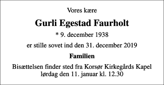 <p>Vores kære<br />Gurli Egestad Faurholt<br />* 9. december 1938<br />er stille sovet ind den 31. december 2019<br />Familien<br />Bisættelsen finder sted fra Korsør Kirkegårds Kapel lørdag den 11. januar kl. 12.30</p>
