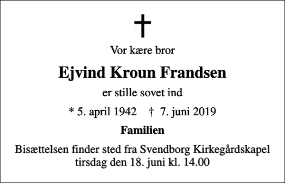 <p>Vor kære bror<br />Ejvind Kroun Frandsen<br />er stille sovet ind<br />* 5. april 1942 ✝ 7. juni 2019<br />Familien<br />Bisættelsen finder sted fra Svendborg Kirkegårdskapel tirsdag den 18. juni kl. 14.00</p>