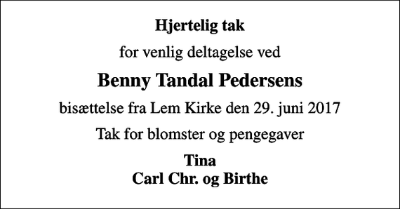 <p>Hjertelig tak<br />for venlig deltagelse ved<br />Benny Tandal Pedersens<br />bisættelse fra Lem Kirke den 29. juni 2017<br />Tak for blomster og pengegaver<br />Tina Carl Chr. og Birthe</p>