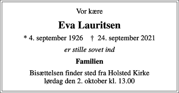 <p>Vor kære<br />Eva Lauritsen<br />* 4. september 1926 ✝ 24. september 2021<br />er stille sovet ind<br />Familien<br />Bisættelsen finder sted fra Holsted Kirke lørdag den 2. oktober kl. 13.00</p>