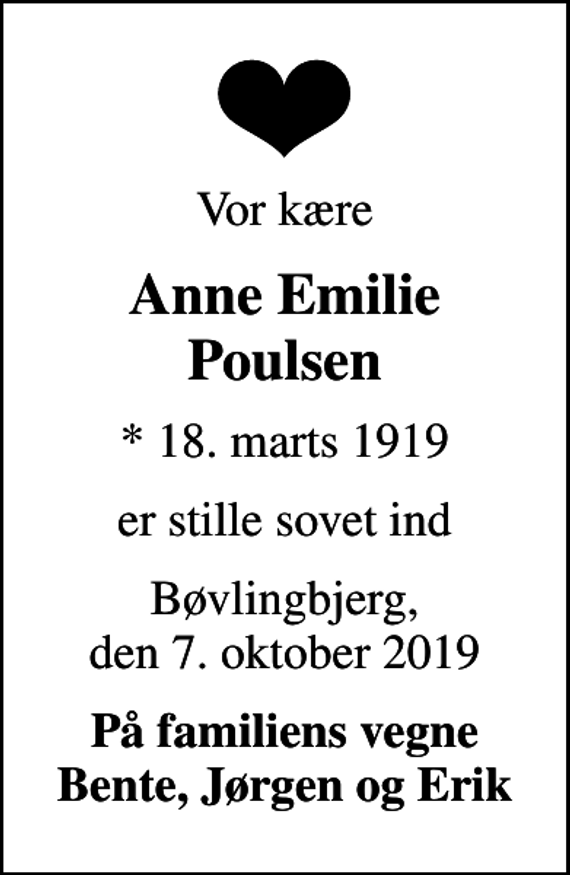 <p>Vor kære<br />Anne Emilie Poulsen<br />* 18. marts 1919<br />er stille sovet ind<br />Bøvlingbjerg, den 7. oktober 2019<br />På familiens vegne Bente, Jørgen og Erik</p>