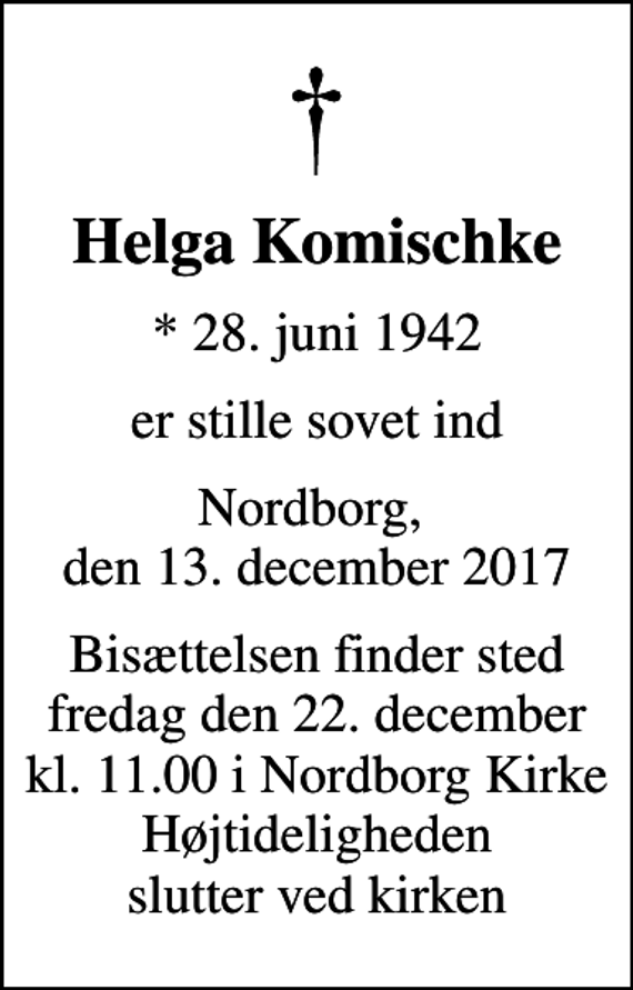 <p>Helga Komischke<br />* 28. juni 1942<br />er stille sovet ind<br />Nordborg, den 13. december 2017<br />Bisættelsen finder sted fredag den 22. december kl. 11.00 i Nordborg Kirke Højtideligheden slutter ved kirken</p>